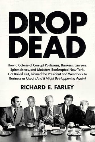 Drop Dead: How a Coterie of Corrupt Politicians, Bankers, Lawyers, Spinmeisters, and Mobsters Bankrupted New York, Got Bailed Out, Blamed the ... as Usual (And It Might Be Happening Again)